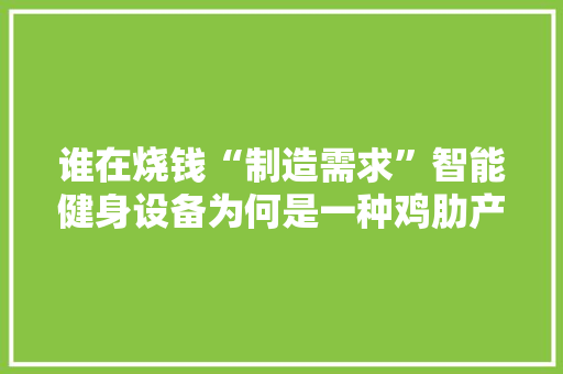 谁在烧钱“制造需求”智能健身设备为何是一种鸡肋产品？