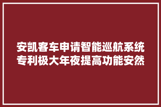 安凯客车申请智能巡航系统专利极大年夜提高功能安然性与靠得住性