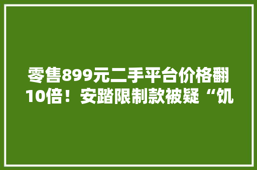 零售899元二手平台价格翻10倍！安踏限制款被疑“饥饿营销”