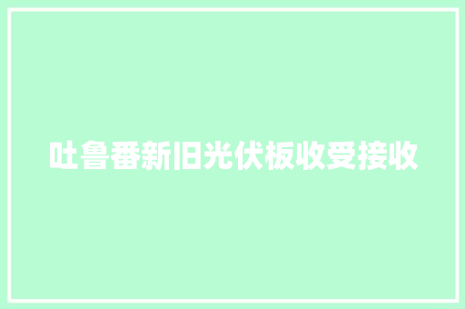吐鲁番新旧光伏板收受接收
