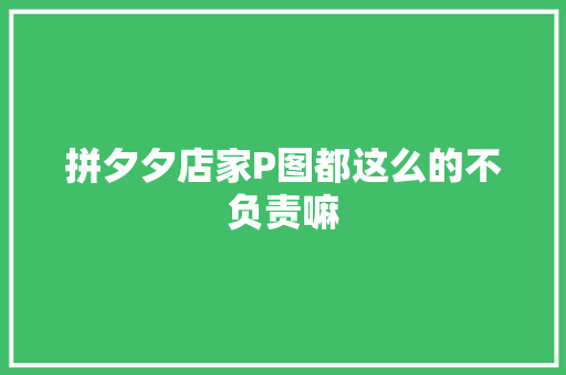 拼夕夕店家P图都这么的不负责嘛