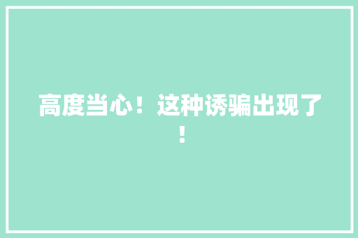 高度当心！这种诱骗出现了！