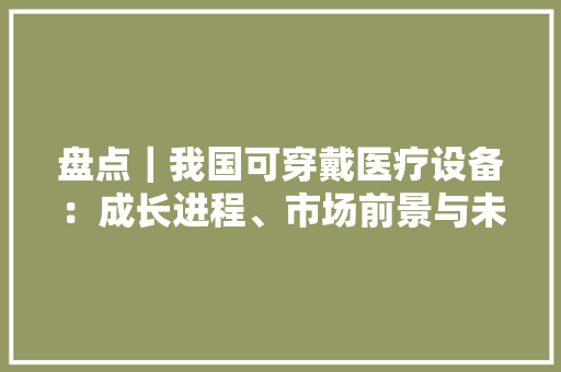 盘点｜我国可穿戴医疗设备：成长进程、市场前景与未来趋势