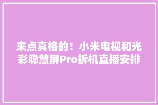 来点真格的！小米电视和光彩聪慧屏Pro拆机直播安排 来点真格的！小米电视和光彩聪慧屏Pro拆机直播安排 智能家居