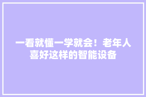 一看就懂一学就会！老年人喜好这样的智能设备