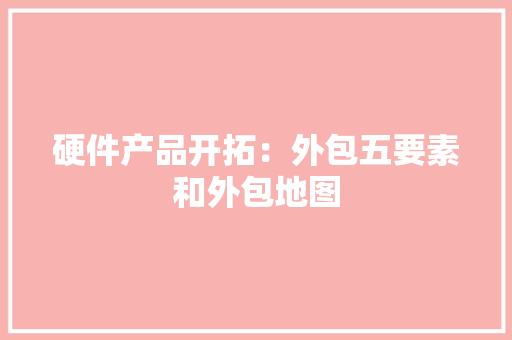硬件产品开拓：外包五要素和外包地图 硬件产品开拓：外包五要素和外包地图 智能家居