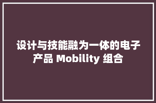 设计与技能融为一体的电子产品 Mobility 组合