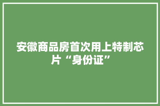 安徽商品房首次用上特制芯片“身份证”