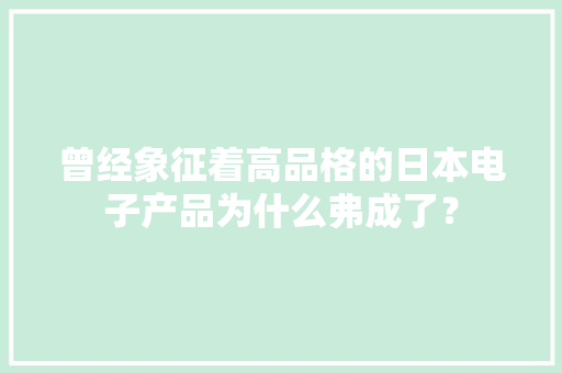 曾经象征着高品格的日本电子产品为什么弗成了？