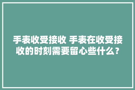 手表收受接收 手表在收受接收的时刻需要留心些什么？
