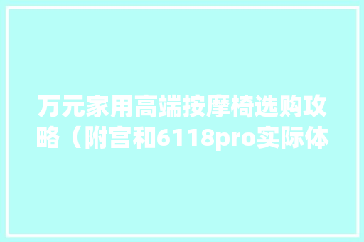 万元家用高端按摩椅选购攻略（附宫和6118pro实际体验感想沾染）