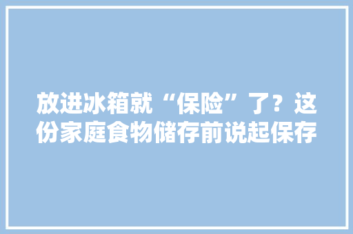 放进冰箱就“保险”了？这份家庭食物储存前说起保存时间表请收好