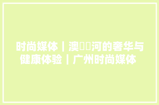 时尚媒体｜澳門銀河的奢华与健康体验｜广州时尚媒体 集团 传媒