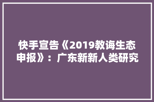 快手宣告《2019教诲生态申报》：广东新新人类研究电子产品上海跳舞高手遍布