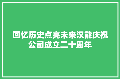 回忆历史点亮未来汉能庆祝公司成立二十周年