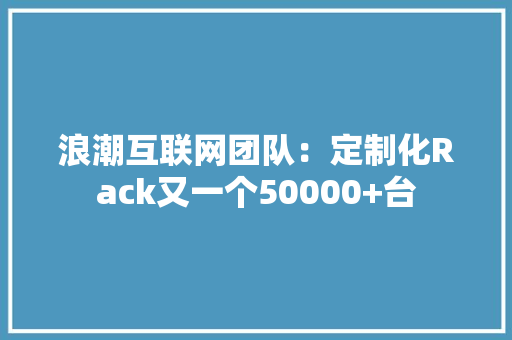 浪潮互联网团队：定制化Rack又一个50000+台