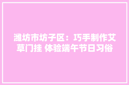 潍坊市坊子区：巧手制作艾草门挂 体验端午节日习俗 潍坊市坊子区：巧手制作艾草门挂 体验端午节日习俗 智能家居