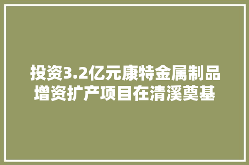 投资3.2亿元康特金属制品增资扩产项目在清溪奠基