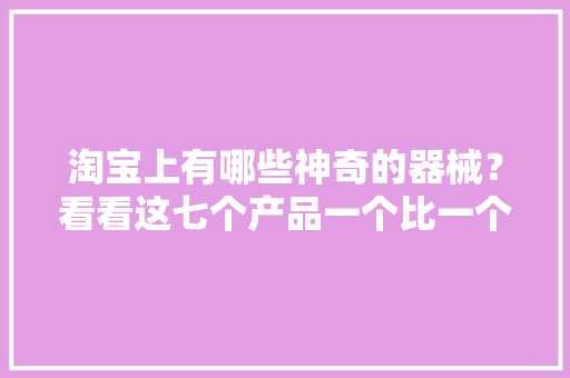淘宝上有哪些神奇的器械？看看这七个产品一个比一个奇葩 淘宝上有哪些神奇的器械？看看这七个产品一个比一个奇葩 智能家居