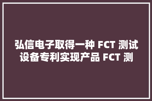 弘信电子取得一种 FCT 测试设备专利实现产品 FCT 测试同时对测试 ok 的产品自动打标、识别检测并实现产品自动摆盘收料 弘信电子取得一种 FCT 测试设备专利实现产品 FCT 测试同时对测试 ok 的产品自动打标、识别检测并实现产品自动摆盘收料 人工智能