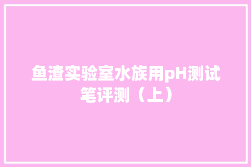 鱼渣实验室水族用pH测试笔评测（上） 鱼渣实验室水族用pH测试笔评测（上） 人工智能