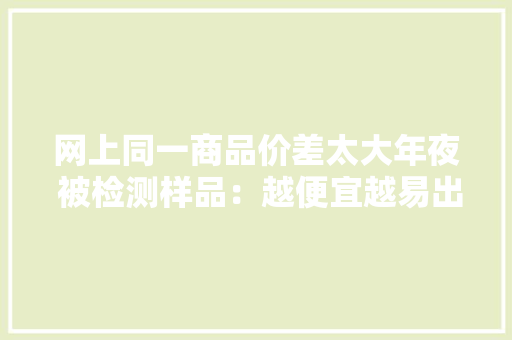 网上同一商品价差太大年夜 被检测样品：越便宜越易出问题
