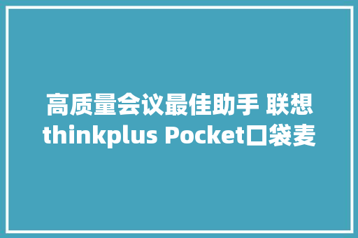 高质量会议最佳助手 联想thinkplus Pocket口袋麦克风音箱体验