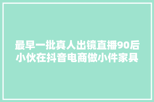 最早一批真人出镜直播90后小伙在抖音电商做小件家具弄潮儿