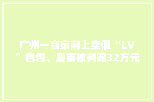 广州一商家网上卖假“LV”包包、腰带被判赔32万元