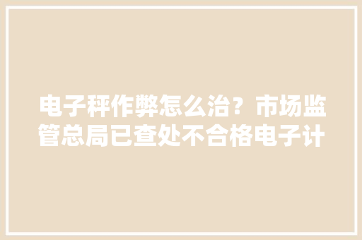 电子秤作弊怎么治？市场监管总局已查处不合格电子计价秤1万余台