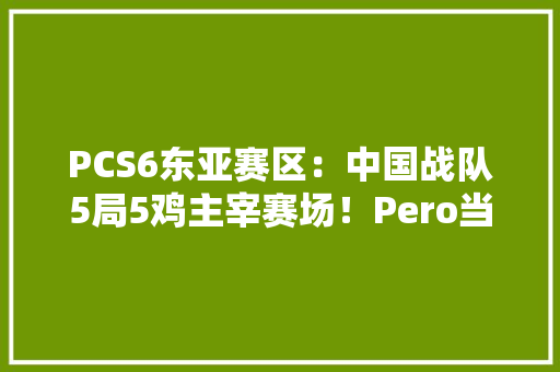 PCS6东亚赛区：中国战队5局5鸡主宰赛场！Pero当日65分杀入前四