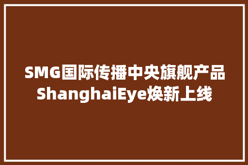 SMG国际传播中央旗舰产品ShanghaiEye焕新上线