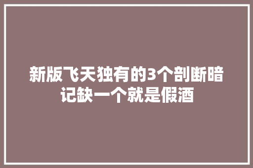 新版飞天独有的3个剖断暗记缺一个就是假酒