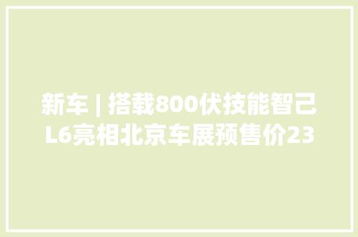 新车 | 搭载800伏技能智己L6亮相北京车展预售价23万元起