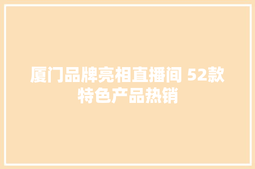 厦门品牌亮相直播间 52款特色产品热销