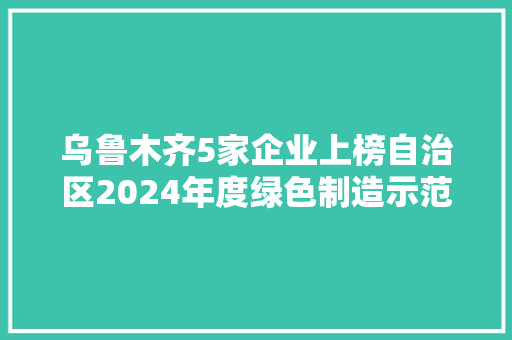 乌鲁木齐5家企业上榜自治区2024年度绿色制造示范单位名单 乌鲁木齐5家企业上榜自治区2024年度绿色制造示范单位名单 人工智能