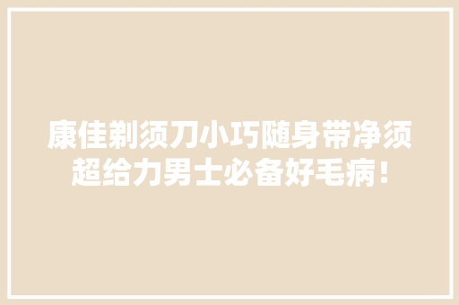 康佳剃须刀小巧随身带净须超给力男士必备好毛病！