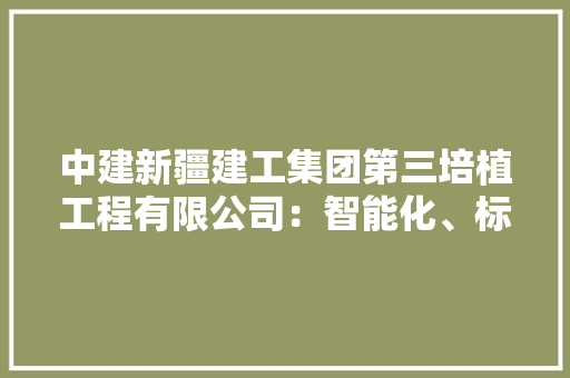 中建新疆建工集团第三培植工程有限公司：智能化、标准化助推培植工程安然分娩