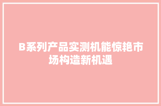 B系列产品实测机能惊艳市场构造新机遇