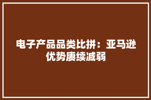 电子产品品类比拼：亚马逊优势赓续减弱