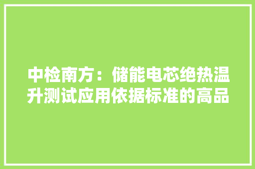 中检南方：储能电芯绝热温升测试应用依据标准的高品格监管