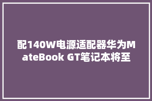 配140W电源适配器华为MateBook GT笔记本将至