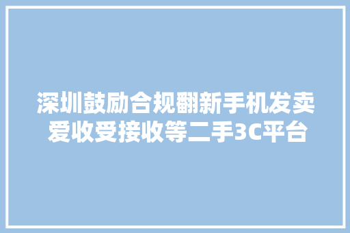 深圳鼓励合规翻新手机发卖 爱收受接收等二手3C平台迎政策利好