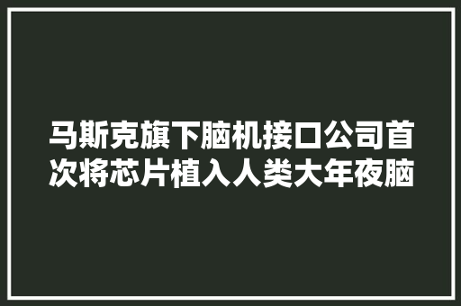 马斯克旗下脑机接口公司首次将芯片植入人类大年夜脑：只需思虑即可控制电子设备