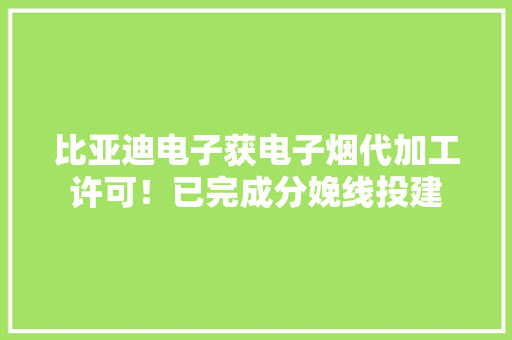 比亚迪电子获电子烟代加工许可！已完成分娩线投建