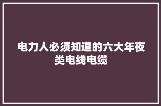 电力人必须知道的六大年夜类电线电缆