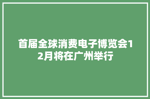 首届全球消费电子博览会12月将在广州举行