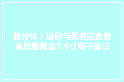 四分仪｜功能与美感融合皮克智能推出7.5寸电子纸日历