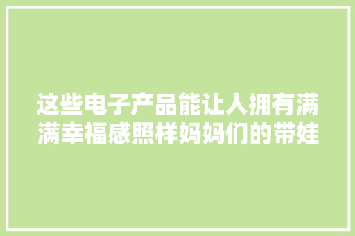 这些电子产品能让人拥有满满幸福感照样妈妈们的带娃必备