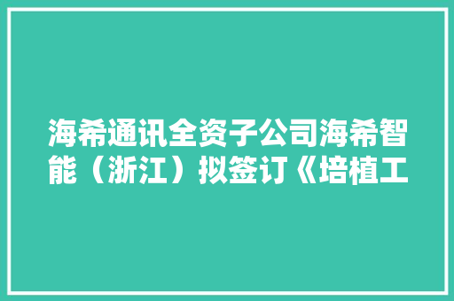 海希通讯全资子公司海希智能（浙江）拟签订《培植工程施工土建总承包合同》合同总金额1.39亿 海希通讯全资子公司海希智能（浙江）拟签订《培植工程施工土建总承包合同》合同总金额1.39亿 人工智能